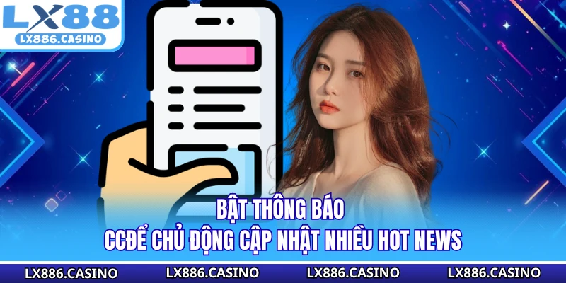 Bật thông báo để chủ động cập nhật nhiều hot news