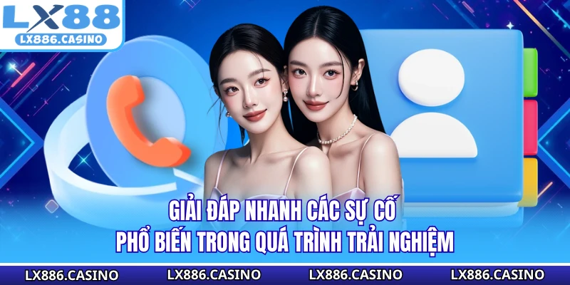 Giải đáp nhanh các sự cố phổ biến trong quá trình trải nghiệm