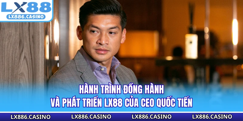 Hành trình đồng hành và phát triển LX88 của CEO Quốc Tiến